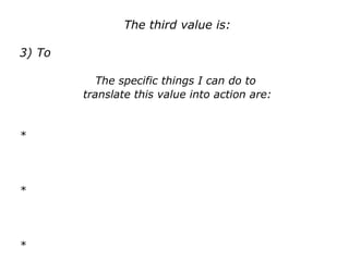 The third value is:
3) To
The specific things I can do to
translate this value into action are:
*
*
*
 