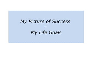 My Picture of Success
–
My Life Goals
 