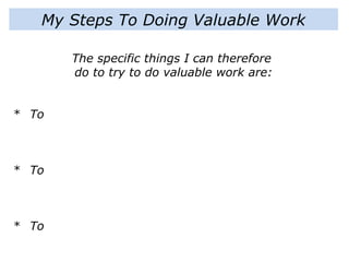 My Steps To Doing Valuable Work
The specific things I can therefore
do to try to do valuable work are:
* To
* To
* To
 