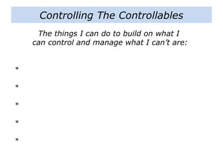 Controlling The Controllables
The things I can do to build on what I
can control and manage what I can’t are:
*
*
*
*
*
 