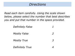 Read each item carefully. Using the scale shown
below, please select the number that best describes
you and put that number in the space provided.
Definitely False 1
Mostly False 2
Mostly True 3
Definitely True 4
Directions
 