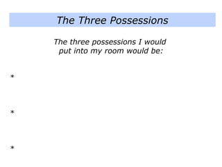 The three possessions I would
put into my room would be:
*
*
*
The Three Possessions
 
