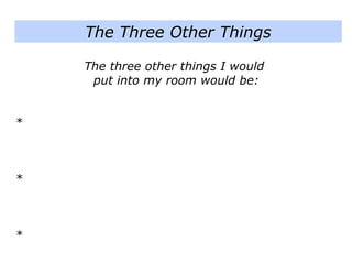 The three other things I would
put into my room would be:
*
*
*
The Three Other Things
 