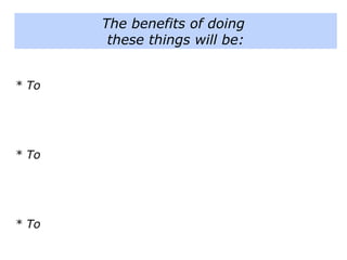 * To
* To
* To
The benefits of doing
these things will be:
 