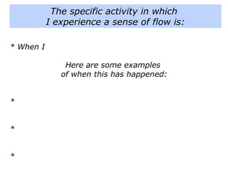 * When I
Here are some examples
of when this has happened:
*
*
*
The specific activity in which
I experience a sense of flow is:
 