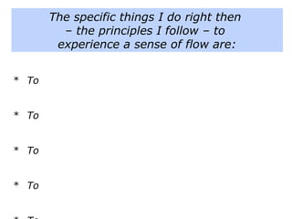 * To
* To
* To
* To
* To
The specific things I do right then
– the principles I follow – to
experience a sense of flow are:
 