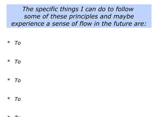 The specific things I can do to follow
some of these principles and maybe
experience a sense of flow in the future are:
* To
* To
* To
* To
* To
 