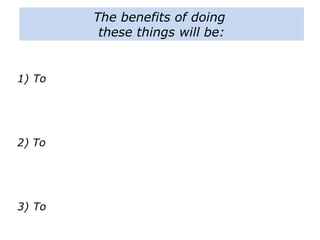 The benefits of doing
these things will be:
1) To
2) To
3) To
 