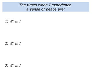 The times when I experience
a sense of peace are:
1) When I
2) When I
3) When I
 