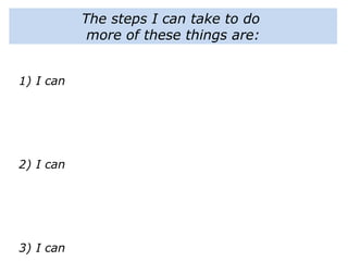 The steps I can take to do
more of these things are:
1) I can
2) I can
3) I can
 