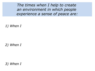 The times when I help to create
an environment in which people
experience a sense of peace are:
1) When I
2) When I
3) When I
 