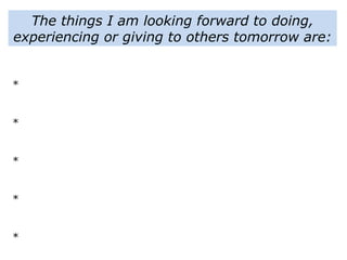 *
*
*
*
*
The things I am looking forward to doing,
experiencing or giving to others tomorrow are:
 