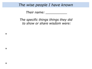 The wise people I have known
Their name: ___________
The specific things things they did
to show or share wisdom were:
*
*
*
 