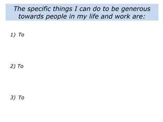 1) To
2) To
3) To
The specific things I can do to be generous
towards people in my life and work are:
 