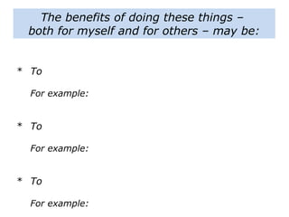 * To
For example:
* To
For example:
* To
For example:
The benefits of doing these things –
both for myself and for others – may be:
 