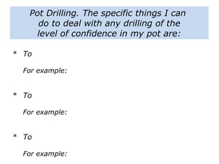 Pot Drilling. The specific things I can
do to deal with any drilling of the
level of confidence in my pot are:
* To
For example:
* To
For example:
* To
For example:
 