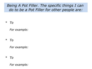 Being A Pot Filler. The specific things I can
do to be a Pot Filler for other people are:
* To
For example:
* To
For example:
* To
For example:
 