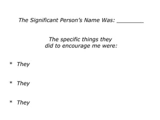 The Significant Person’s Name Was: ________
The specific things they
did to encourage me were:
* They
* They
* They
 