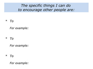 The specific things I can do
to encourage other people are:
* To
For example:
* To
For example:
* To
For example:
 