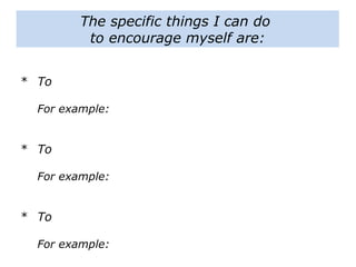 The specific things I can do
to encourage myself are:
* To
For example:
* To
For example:
* To
For example:
 