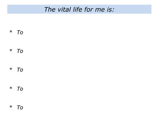 The vital life for me is:
* To
* To
* To
* To
* To
 