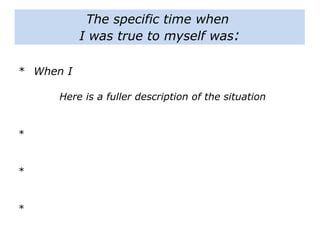 The specific time when
I was true to myself was:
* When I
Here is a fuller description of the situation
*
*
*
 