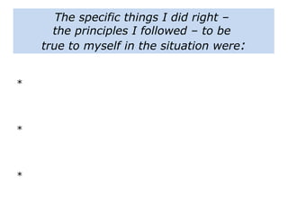 The specific things I did right –
the principles I followed – to be
true to myself in the situation were:
*
*
*
 