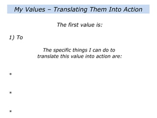 My Values – Translating Them Into Action
The first value is:
1) To
The specific things I can do to
translate this value into action are:
*
*
*
 