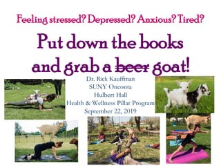 Feeling stressed? Depressed? Anxious?Tired?
Put down the books
and grab a beer goat!
Dr. Rick Kauffman
SUNY Oneonta
Hulbert Hall
Health & Wellness Pillar Program
September 22, 2019
 