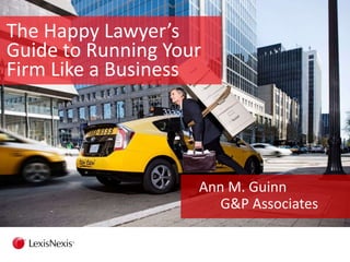 The Happy Lawyer’s
Guide to Running Your
Firm Like a Business
Ann M. Guinn
G&P Associates
 