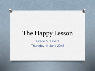 The Happy Lesson
Grade 5 Class 3
Thursday 11 June 2015
 
