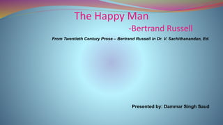 The Happy Man
-Bertrand Russell
From Twentieth Century Prose – Bertrand Russell in Dr. V. Sachithanandan, Ed.
Presented by: Dammar Singh Saud
 