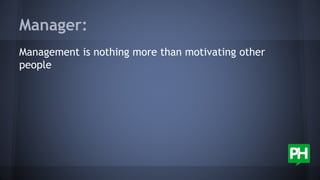 Manager:
Management is nothing more than motivating other
people
 