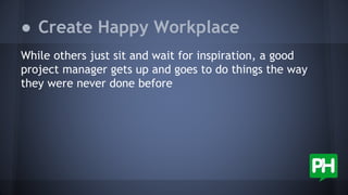 While others just sit and wait for inspiration, a good
project manager gets up and goes to do things the way
they were never done before
● Create Happy Workplace
 