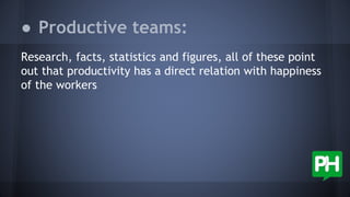 ● Productive teams:
Research, facts, statistics and figures, all of these point
out that productivity has a direct relation with happiness
of the workers
 