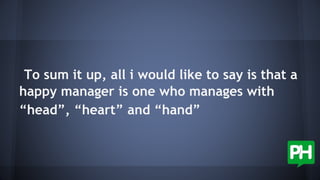 To sum it up, all i would like to say is that a
happy manager is one who manages with
“head”, “heart” and “hand”
 