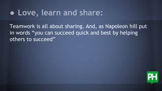 Teamwork is all about sharing. And, as Napoleon hill put
in words “you can succeed quick and best by helping
others to succeed”
● Love, learn and share:
 