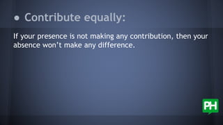 If your presence is not making any contribution, then your
absence won’t make any difference.
● Contribute equally:
 