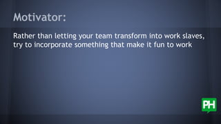 Motivator:
Rather than letting your team transform into work slaves,
try to incorporate something that make it fun to work
 