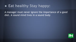 ● Eat healthy Stay happy:
A manager must never ignore the importance of a good
diet. A sound mind lives in a sound body
 