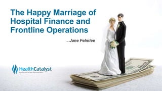 The Happy Marriage of
Hospital Finance and
Frontline Operations
̶ Jane Felmlee
 