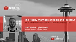 PRESENTED
BY
The Happy Marriage of Redis and Protobuf
A true story about Communication, Keys and Give and Take
Scott Haines - @newfront
Principal Software Engineer, Twilio
 