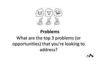 Problems
What are the top 3 problems (or
opportunities) that you’re looking to
address?
 