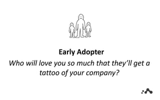 Early Adopter
Who will love you so much that they’ll get a
tattoo of your company?
 