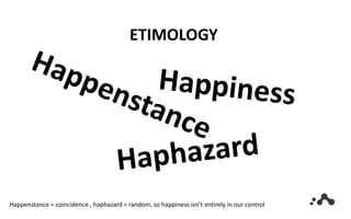 ETIMOLOGY
Happenstance = coincidence , haphazard = random, so happiness isn’t entirely in our control
 
