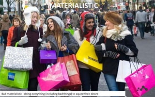 MATERIALISTIC
Bad materialistic : doing everything (including bad things) to aquire their desire
 