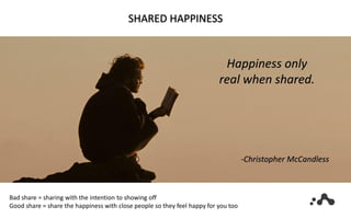 SHARED HAPPINESS
Bad share = sharing with the intention to showing off
Good share = share the happiness with close people so they feel happy for you too
 