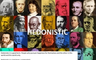 HEDONISTIC
Hedonistic in a good term. People who pursues happiness for themselves and the other in this
world and this world only
 