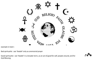 example in Islam :
Bad spiritualist : see ‘Ibadah’ only as ceremonial prayer
Good spiritualist : see ‘Ibadah’ in a broader term, as an act of good for self, people around, and for
God Blessing
 