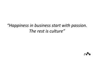 “Happiness in business start with passion.
The rest is culture”
 